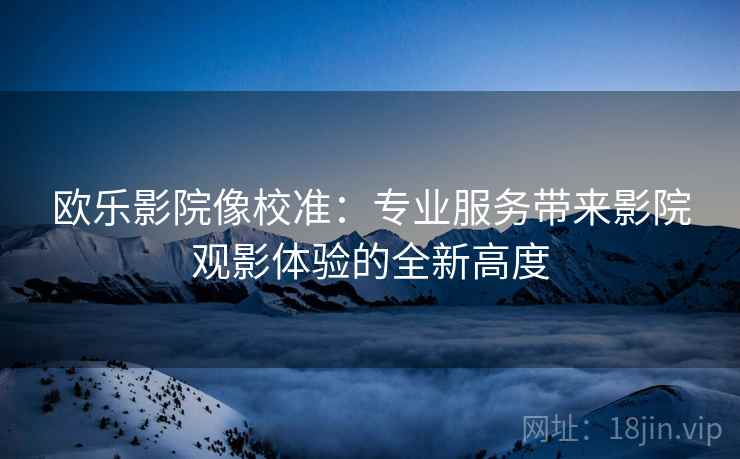 欧乐影院像校准:专业服务带来影院观影体验的全新高度 第2张 欧乐影院像校准:专业服务带来影院观影体验的全新高度 第2张
