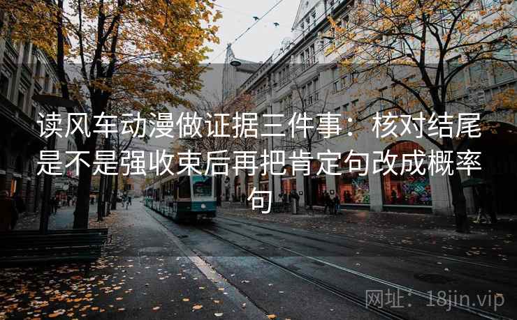 读风车动漫做证据三件事：核对结尾是不是强收束后再把肯定句改成概率句