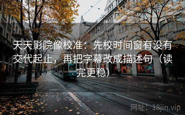 天天影院像校准：先校时间窗有没有交代起止，再把字幕改成描述句（读完更稳）