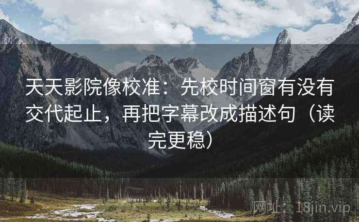 天天影院像校准：先校时间窗有没有交代起止，再把字幕改成描述句（读完更稳）