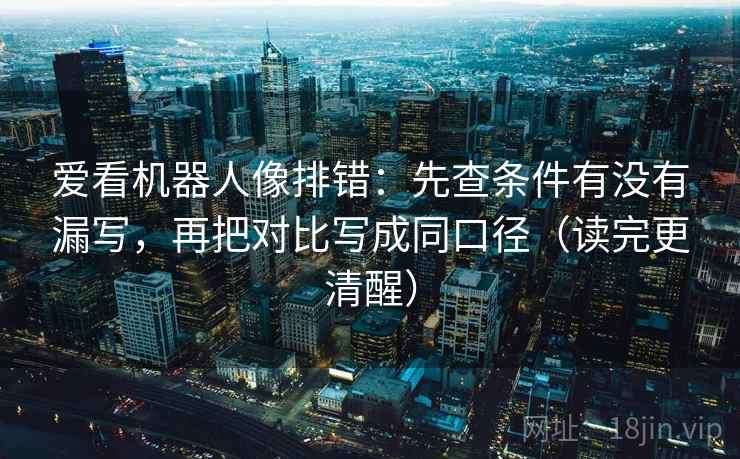爱看机器人像排错:先查条件有没有漏写,再把对比写成同口径(读完更清醒)