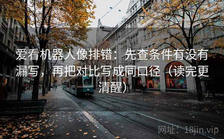 爱看机器人像排错:先查条件有没有漏写,再把对比写成同口径(读完更清醒)