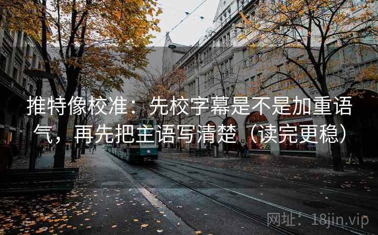 推特像校准：先校字幕是不是加重语气，再先把主语写清楚（读完更稳）  第2张