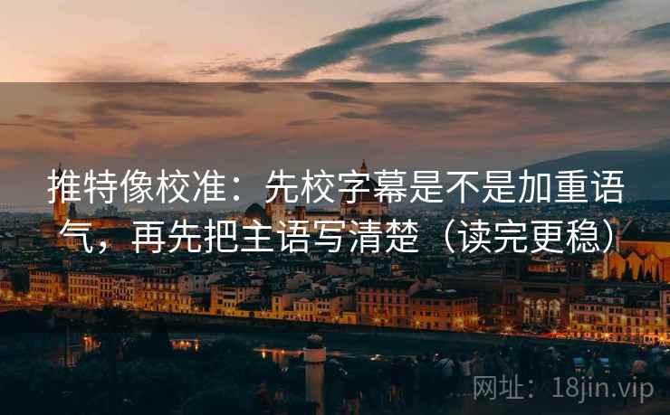 推特像校准：先校字幕是不是加重语气，再先把主语写清楚（读完更稳）  第1张