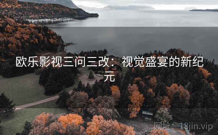 欧乐影视三问三改:视觉盛宴的新纪元 第1张 欧乐影视三问三改:视觉盛宴的新纪元 第1张
