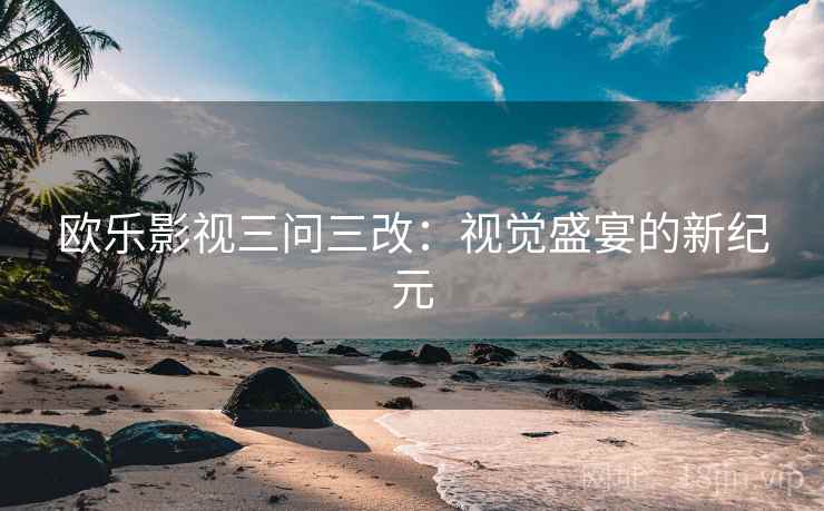 欧乐影视三问三改:视觉盛宴的新纪元 第2张 欧乐影视三问三改:视觉盛宴的新纪元 第2张