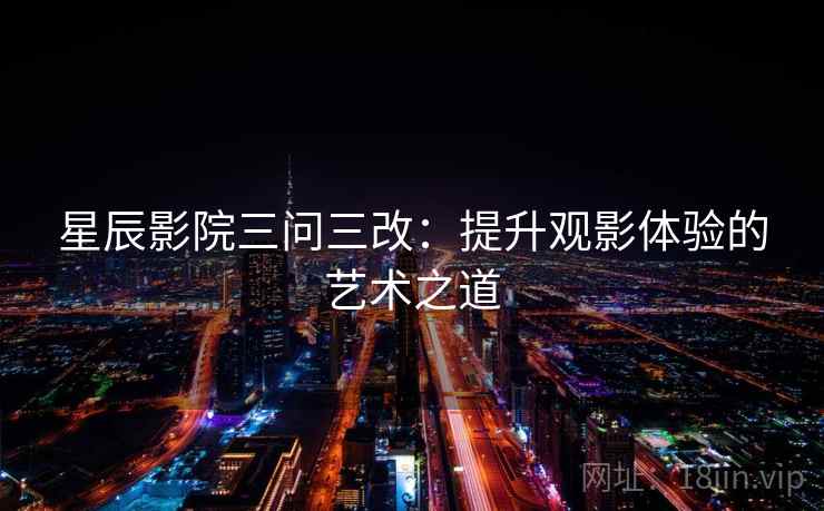 星辰影院三问三改：提升观影体验的艺术之道  第2张
