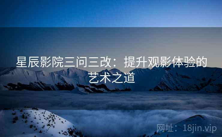 星辰影院三问三改：提升观影体验的艺术之道  第1张
