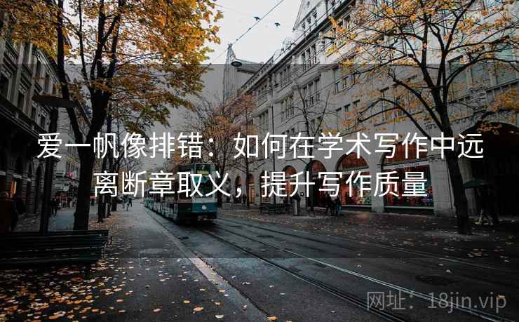 爱一帆像排错:如何在学术写作中远离断章取义,提升写作质量
