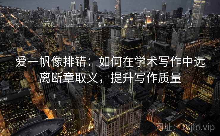 爱一帆像排错：如何在学术写作中远离断章取义，提升写作质量  第2张