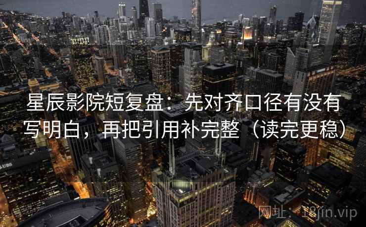 星辰影院短复盘:先对齐口径有没有写明白,再把引用补完整(读完更稳) 第1张 星辰影院短复盘:先对齐口径有没有写明白,再把引用补完整(读完更稳) 第1张