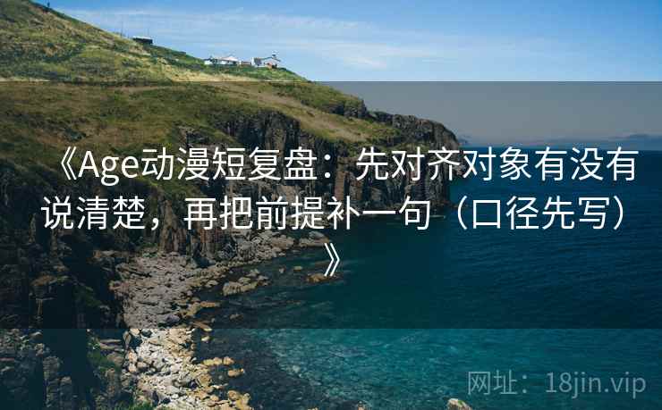 《Age动漫短复盘:先对齐对象有没有说清楚,再把前提补一句(口径先写)》 第2张 《Age动漫短复盘:先对齐对象有没有说清楚,再把前提补一句(口径先写)》 第2张