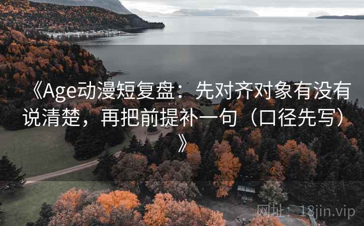《Age动漫短复盘:先对齐对象有没有说清楚,再把前提补一句(口径先写)》 第1张 《Age动漫短复盘:先对齐对象有没有说清楚,再把前提补一句(口径先写)》 第1张