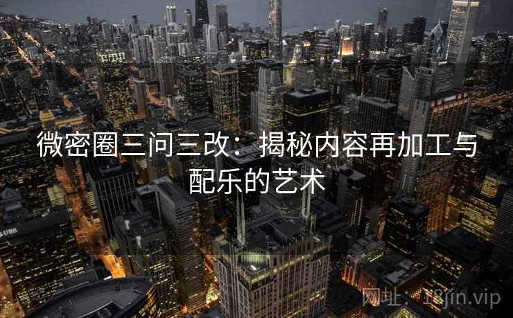 微密圈三问三改：揭秘内容再加工与配乐的艺术
