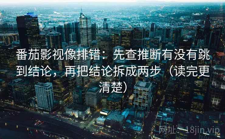 番茄影视像排错:先查推断有没有跳到结论,再把结论拆成两步(读完更清楚)