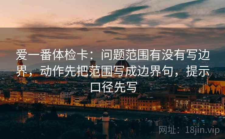 爱一番体检卡：问题范围有没有写边界，动作先把范围写成边界句，提示口径先写  第1张