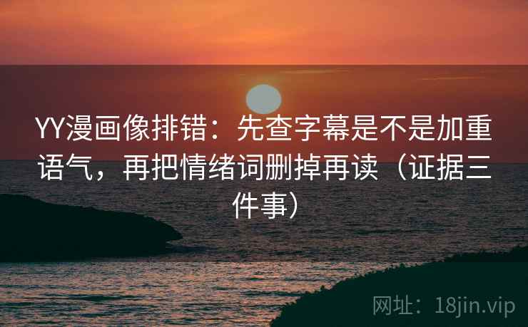 YY漫画像排错:先查字幕是不是加重语气,再把情绪词删掉再读(证据三件事) 第2张 YY漫画像排错:先查字幕是不是加重语气,再把情绪词删掉再读(证据三件事) 第2张