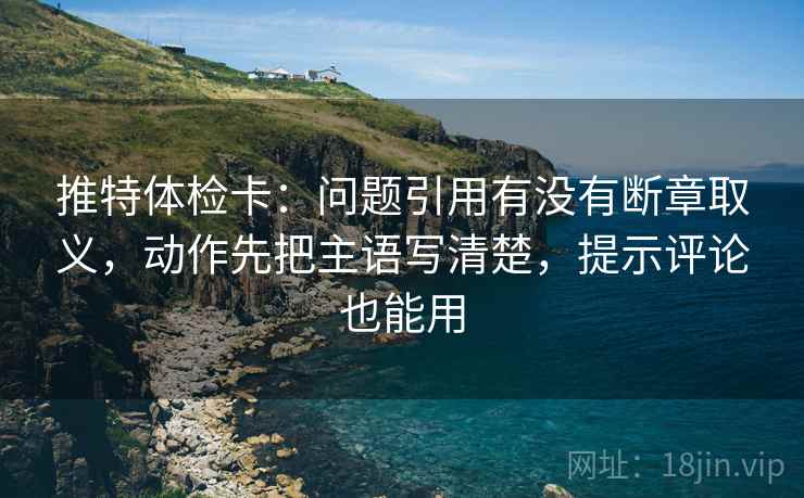 推特体检卡：问题引用有没有断章取义，动作先把主语写清楚，提示评论也能用  第1张