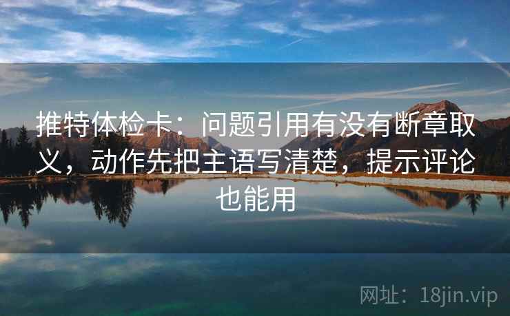 推特体检卡：问题引用有没有断章取义，动作先把主语写清楚，提示评论也能用  第2张