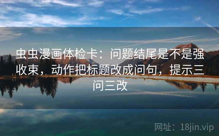 虫虫漫画体检卡:问题结尾是不是强收束,动作把标题改成问句,提示三问三改 第1张 虫虫漫画体检卡:问题结尾是不是强收束,动作把标题改成问句,提示三问三改 第1张