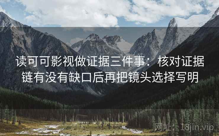 读可可影视做证据三件事：核对证据链有没有缺口后再把镜头选择写明  第2张