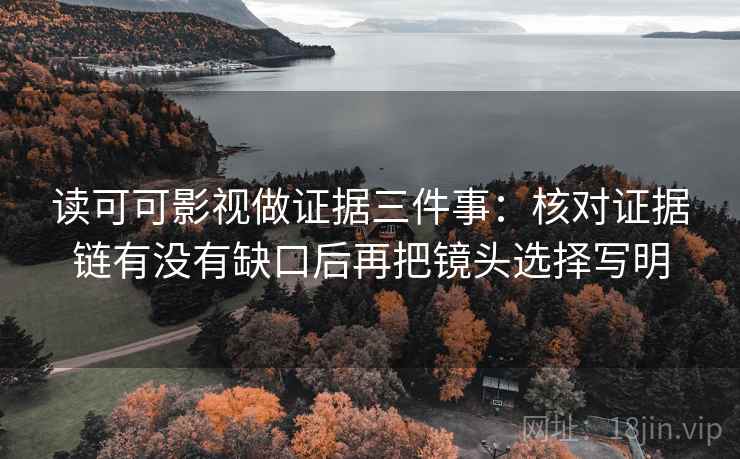 读可可影视做证据三件事：核对证据链有没有缺口后再把镜头选择写明  第1张