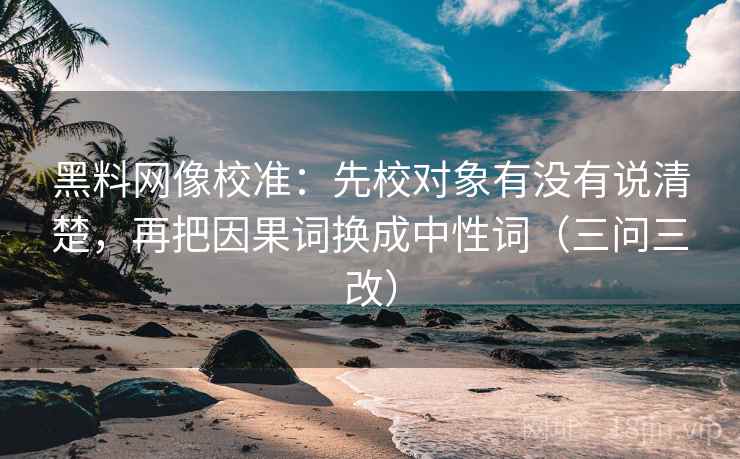 黑料网像校准：先校对象有没有说清楚，再把因果词换成中性词（三问三改）