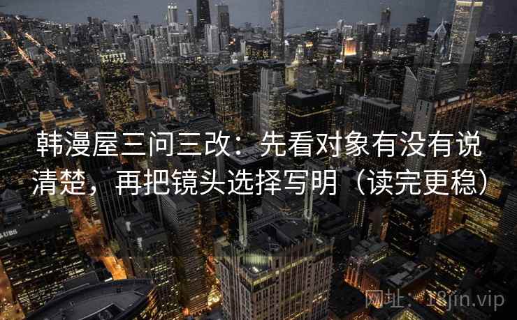 韩漫屋三问三改:先看对象有没有说清楚,再把镜头选择写明(读完更稳)