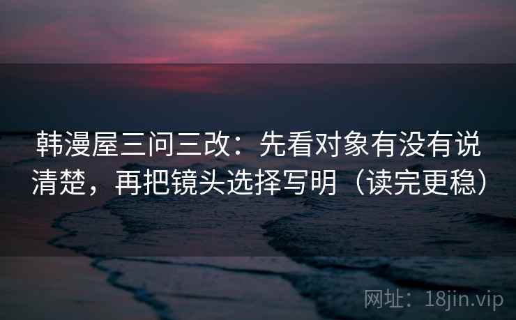韩漫屋三问三改：先看对象有没有说清楚，再把镜头选择写明（读完更稳）  第2张