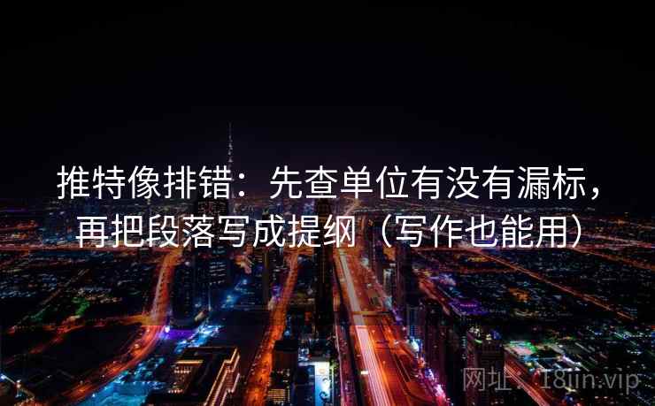 推特像排错:先查单位有没有漏标,再把段落写成提纲(写作也能用)