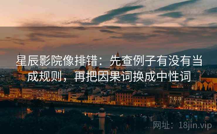 星辰影院像排错:先查例子有没有当成规则,再把因果词换成中性词