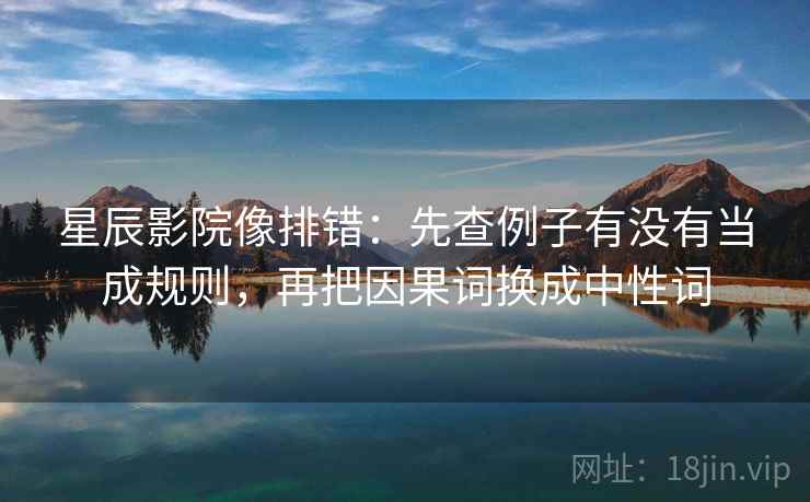 星辰影院像排错:先查例子有没有当成规则,再把因果词换成中性词