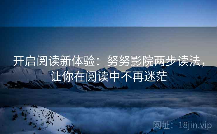 开启阅读新体验:努努影院两步读法,让你在阅读中不再迷茫