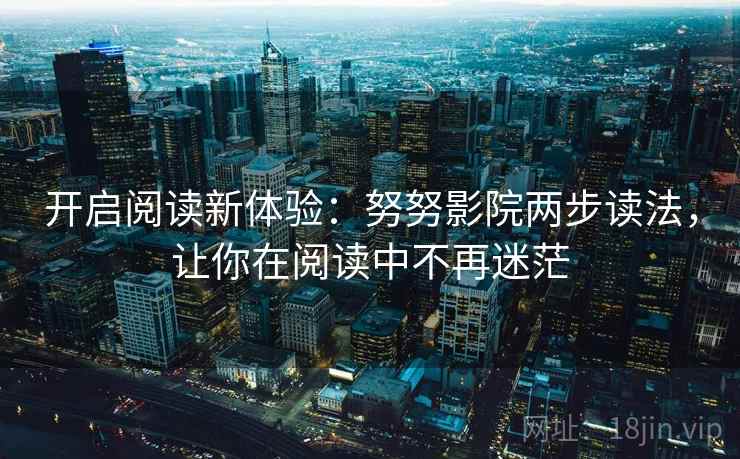 开启阅读新体验:努努影院两步读法,让你在阅读中不再迷茫