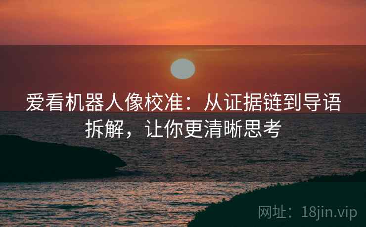 爱看机器人像校准:从证据链到导语拆解,让你更清晰思考