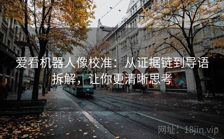 爱看机器人像校准:从证据链到导语拆解,让你更清晰思考