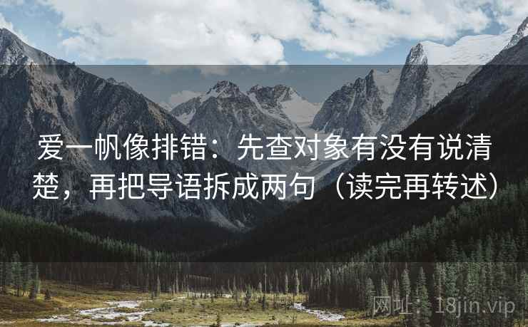 爱一帆像排错：先查对象有没有说清楚，再把导语拆成两句（读完再转述）