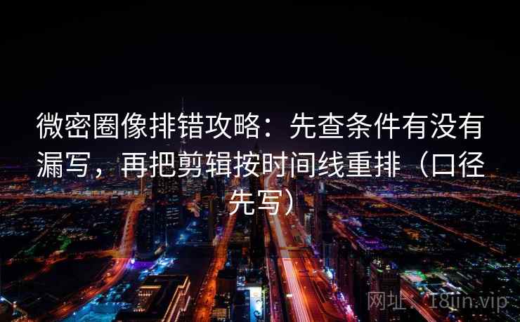 微密圈像排错攻略:先查条件有没有漏写,再把剪辑按时间线重排(口径先写)