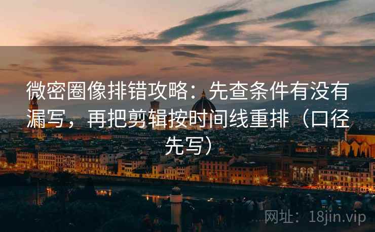 微密圈像排错攻略:先查条件有没有漏写,再把剪辑按时间线重排(口径先写)