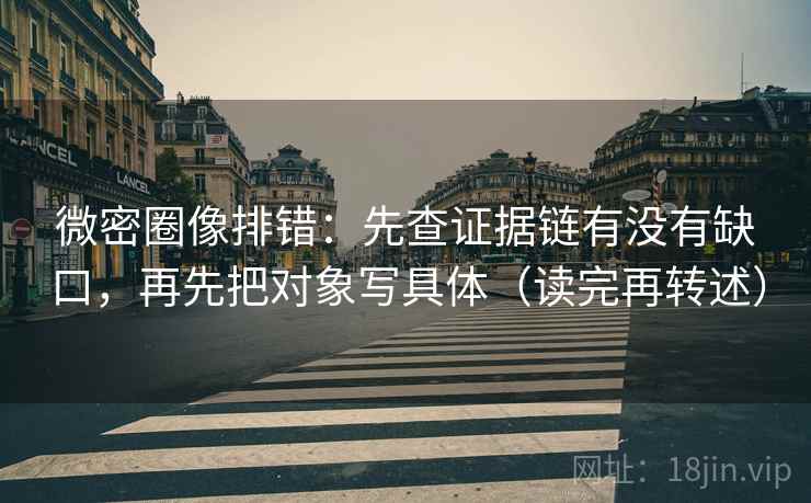 微密圈像排错：先查证据链有没有缺口，再先把对象写具体（读完再转述）