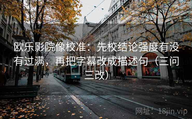 欧乐影院像校准：先校结论强度有没有过满，再把字幕改成描述句（三问三改）