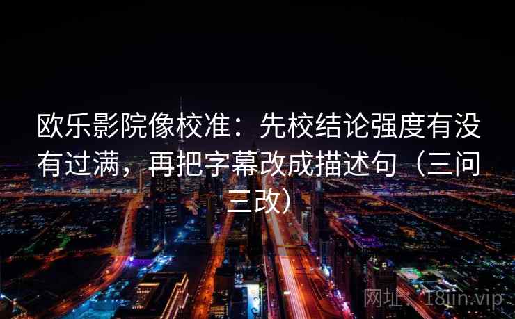 欧乐影院像校准：先校结论强度有没有过满，再把字幕改成描述句（三问三改）