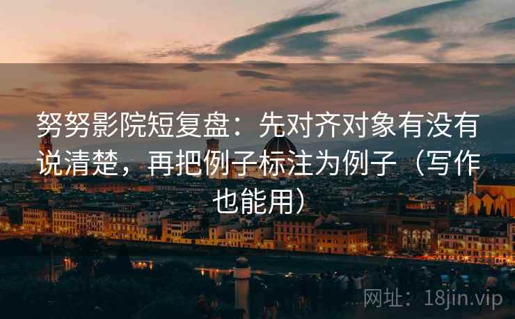 努努影院短复盘：先对齐对象有没有说清楚，再把例子标注为例子（写作也能用）