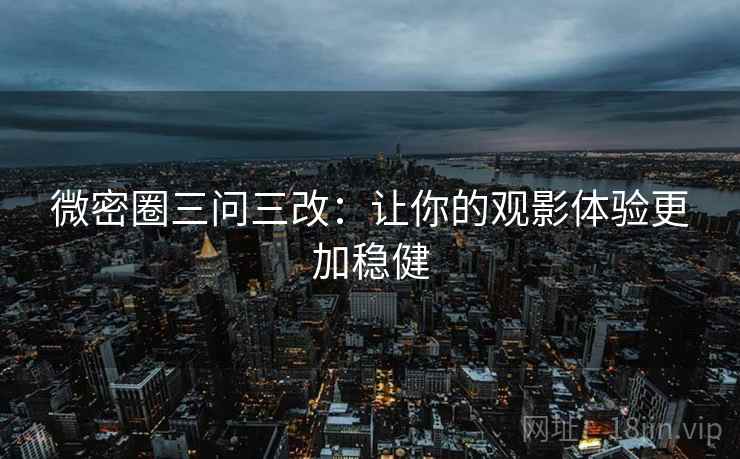 微密圈三问三改：让你的观影体验更加稳健