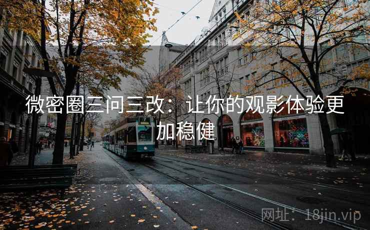 微密圈三问三改：让你的观影体验更加稳健