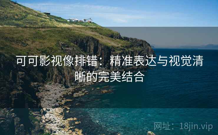 可可影视像排错：精准表达与视觉清晰的完美结合