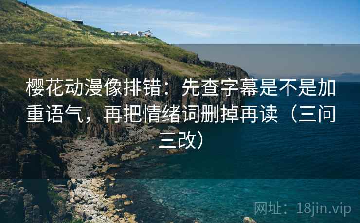 樱花动漫像排错：先查字幕是不是加重语气，再把情绪词删掉再读（三问三改）