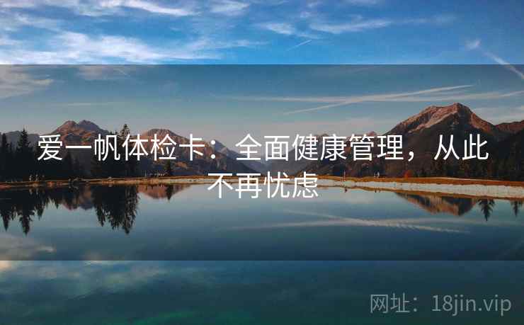 爱一帆体检卡：全面健康管理，从此不再忧虑