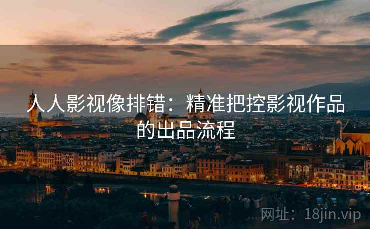 人人影视像排错：精准把控影视作品的出品流程
