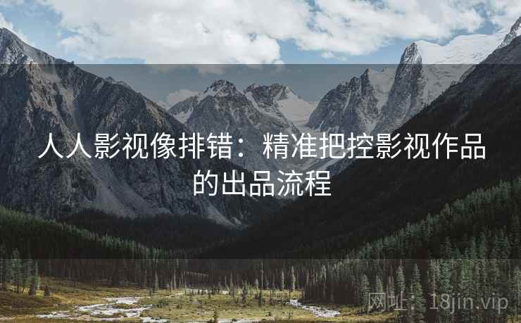 人人影视像排错：精准把控影视作品的出品流程
